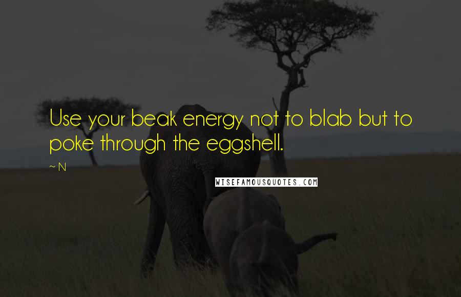 N Quotes: Use your beak energy not to blab but to poke through the eggshell.