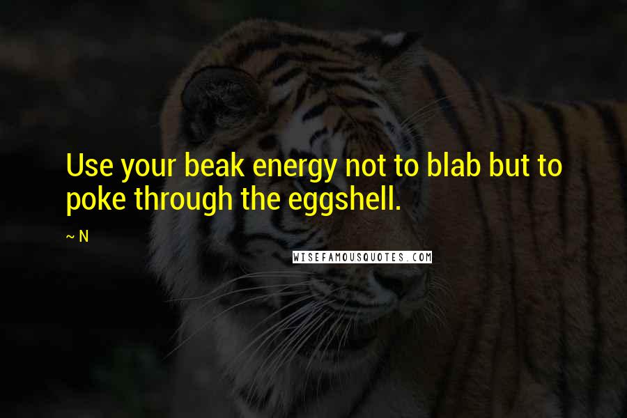 N Quotes: Use your beak energy not to blab but to poke through the eggshell.