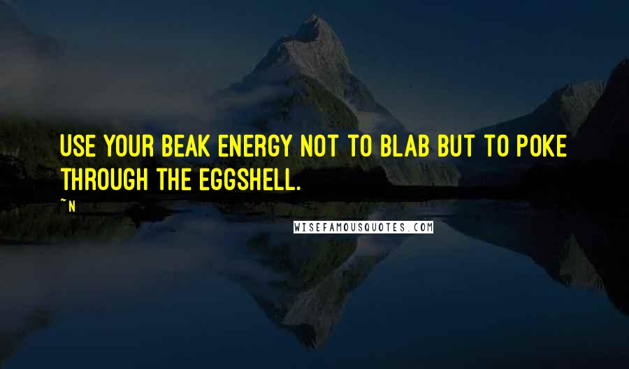 N Quotes: Use your beak energy not to blab but to poke through the eggshell.