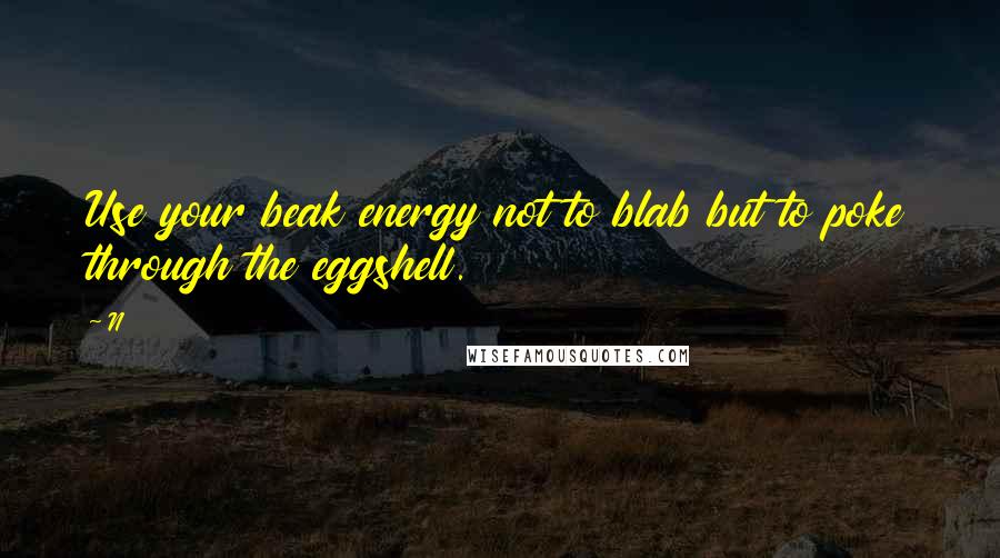 N Quotes: Use your beak energy not to blab but to poke through the eggshell.