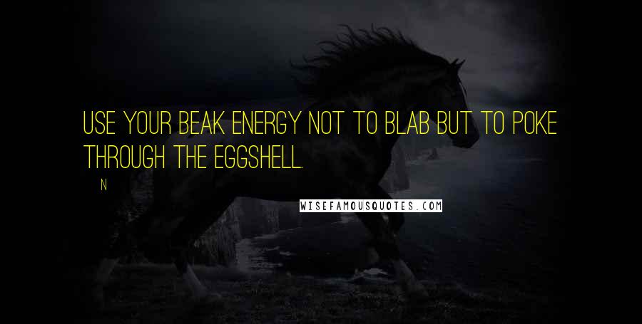 N Quotes: Use your beak energy not to blab but to poke through the eggshell.