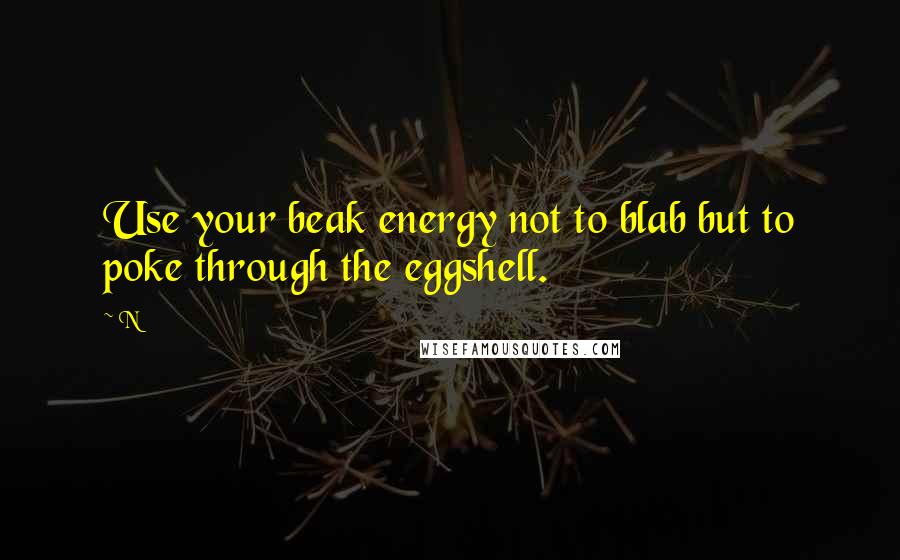 N Quotes: Use your beak energy not to blab but to poke through the eggshell.