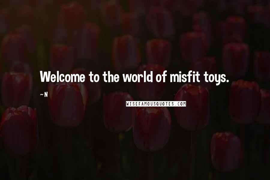 N Quotes: Welcome to the world of misfit toys.