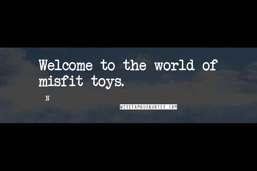 N Quotes: Welcome to the world of misfit toys.