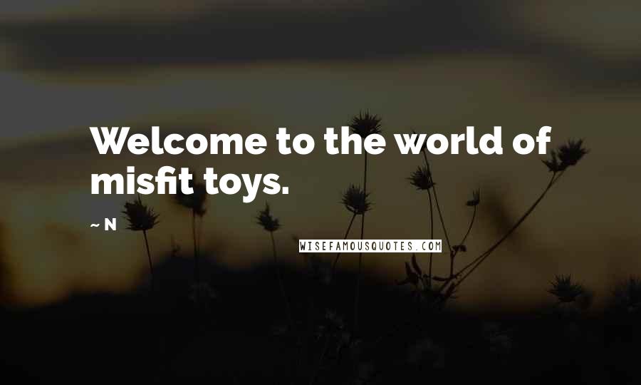 N Quotes: Welcome to the world of misfit toys.