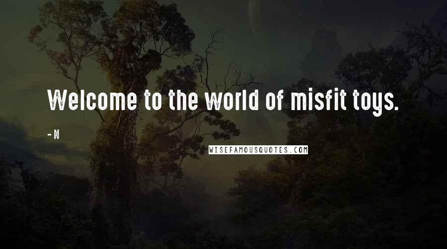 N Quotes: Welcome to the world of misfit toys.