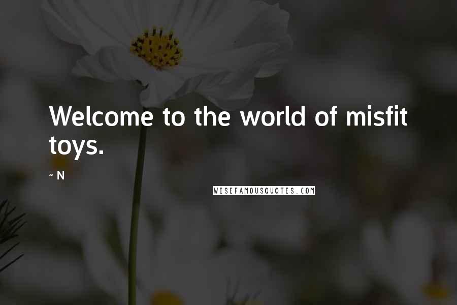 N Quotes: Welcome to the world of misfit toys.