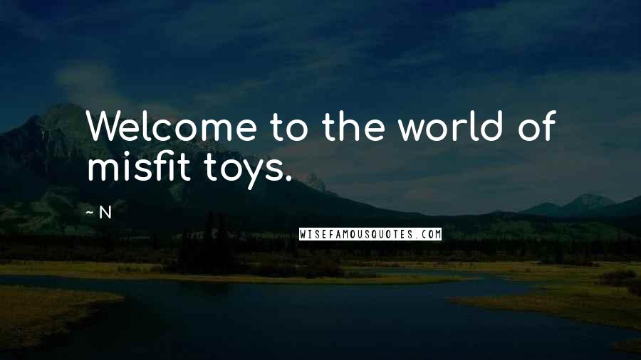 N Quotes: Welcome to the world of misfit toys.