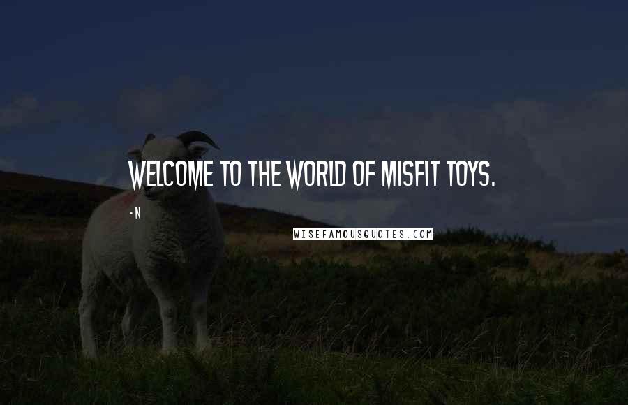 N Quotes: Welcome to the world of misfit toys.