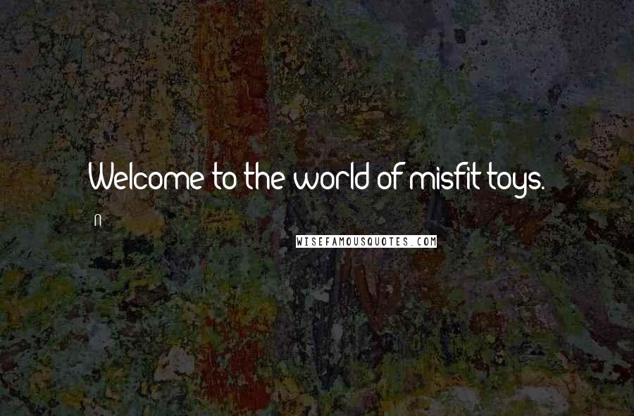 N Quotes: Welcome to the world of misfit toys.