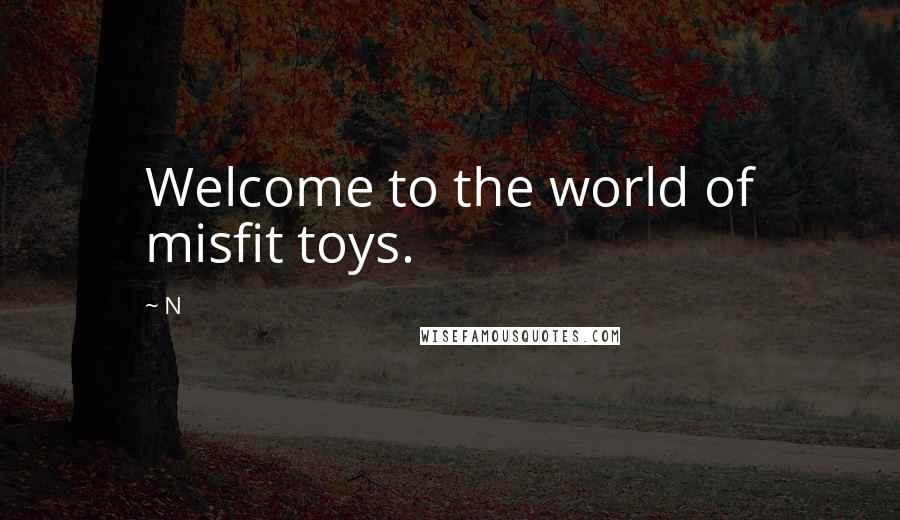 N Quotes: Welcome to the world of misfit toys.