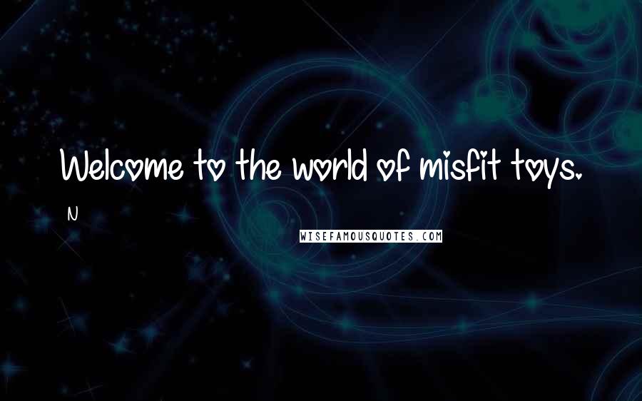 N Quotes: Welcome to the world of misfit toys.