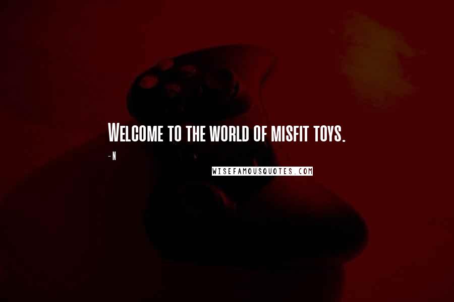 N Quotes: Welcome to the world of misfit toys.