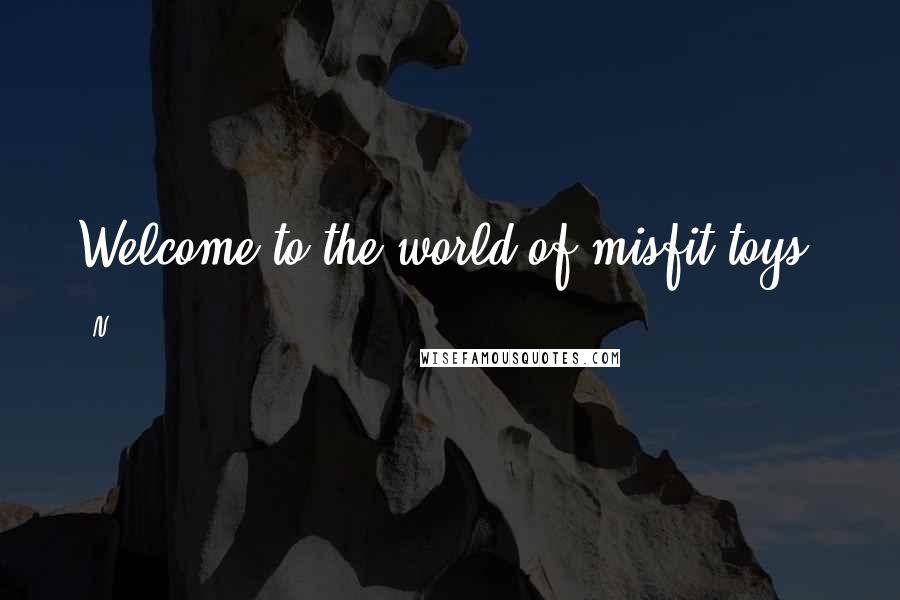 N Quotes: Welcome to the world of misfit toys.