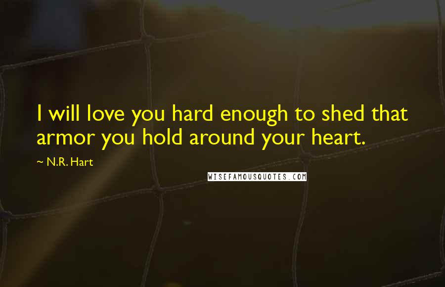 N.R. Hart Quotes: I will love you hard enough to shed that armor you hold around your heart.