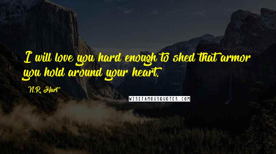 N.R. Hart Quotes: I will love you hard enough to shed that armor you hold around your heart.