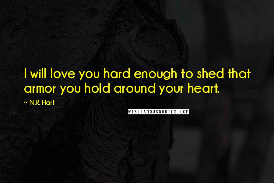 N.R. Hart Quotes: I will love you hard enough to shed that armor you hold around your heart.
