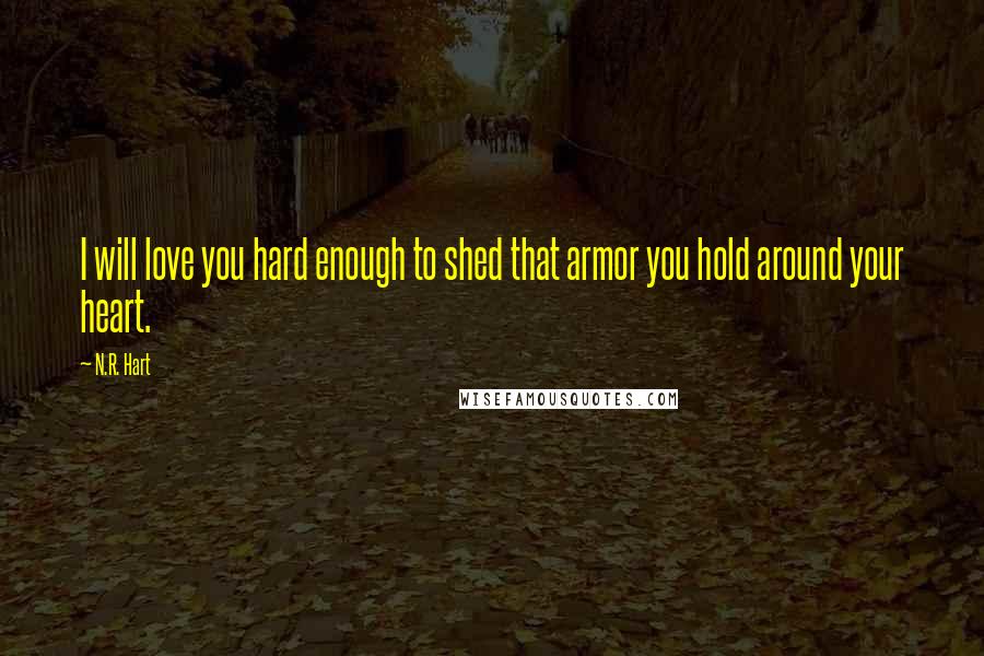 N.R. Hart Quotes: I will love you hard enough to shed that armor you hold around your heart.