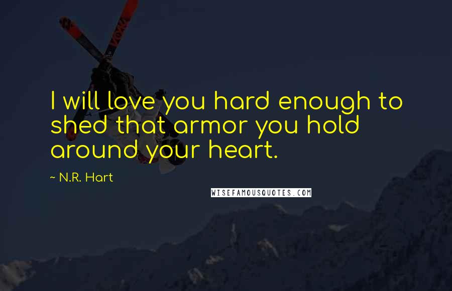 N.R. Hart Quotes: I will love you hard enough to shed that armor you hold around your heart.