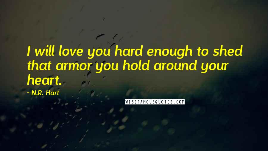 N.R. Hart Quotes: I will love you hard enough to shed that armor you hold around your heart.