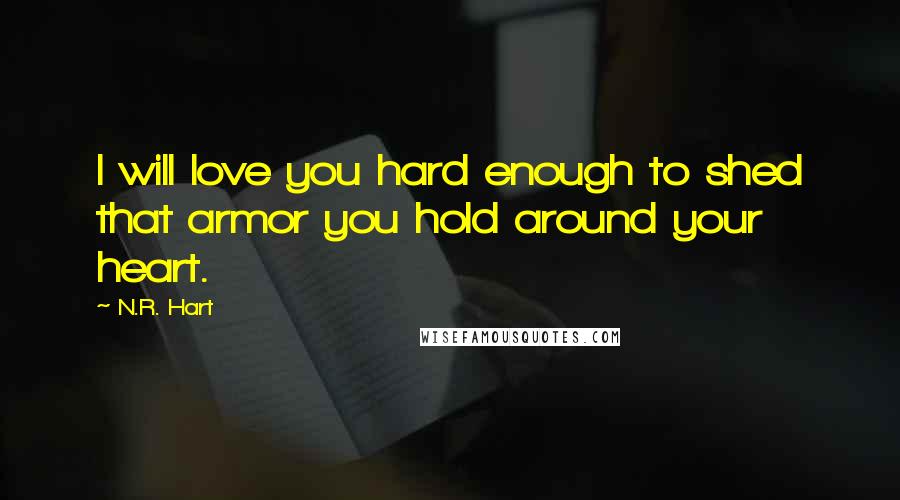 N.R. Hart Quotes: I will love you hard enough to shed that armor you hold around your heart.