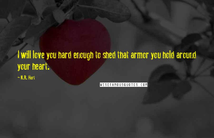 N.R. Hart Quotes: I will love you hard enough to shed that armor you hold around your heart.