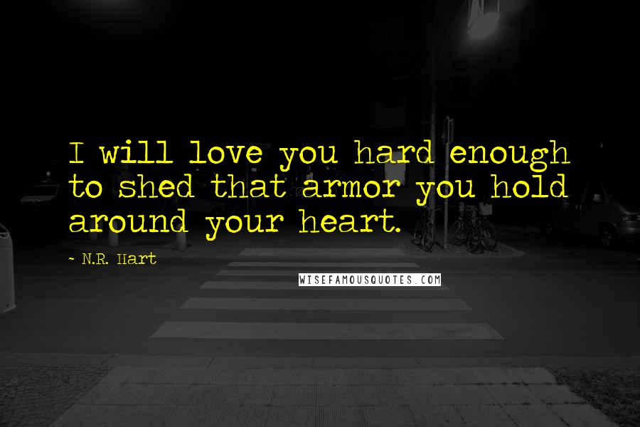 N.R. Hart Quotes: I will love you hard enough to shed that armor you hold around your heart.