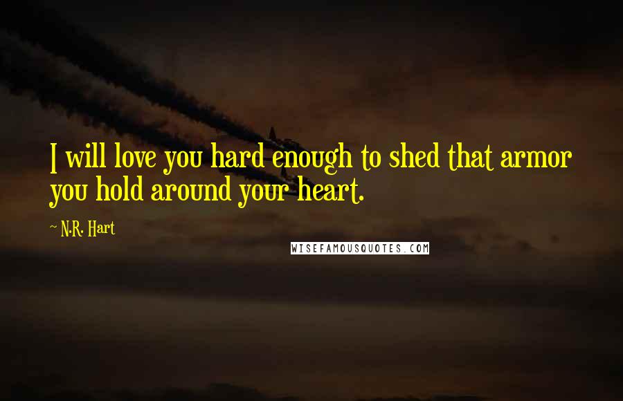 N.R. Hart Quotes: I will love you hard enough to shed that armor you hold around your heart.