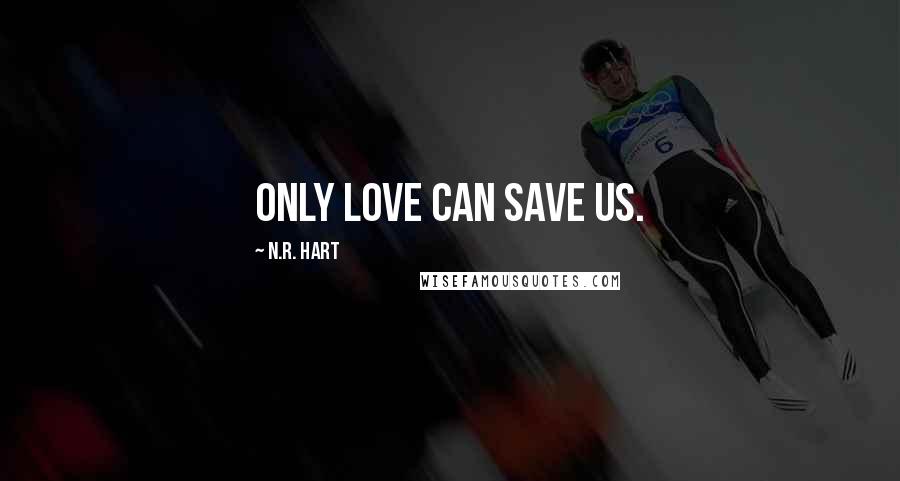 N.R. Hart Quotes: Only love can save us.