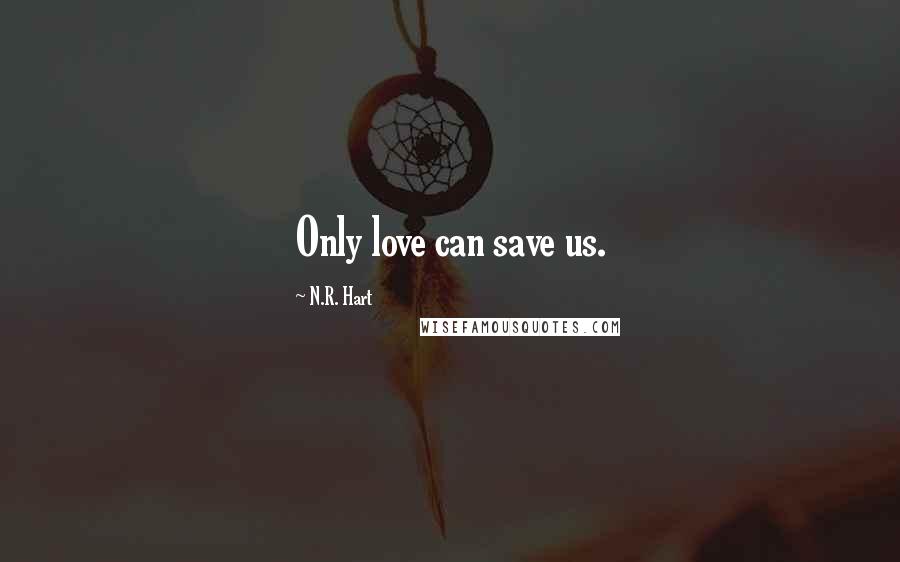 N.R. Hart Quotes: Only love can save us.