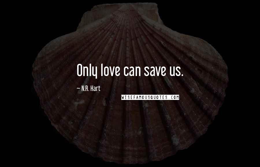 N.R. Hart Quotes: Only love can save us.