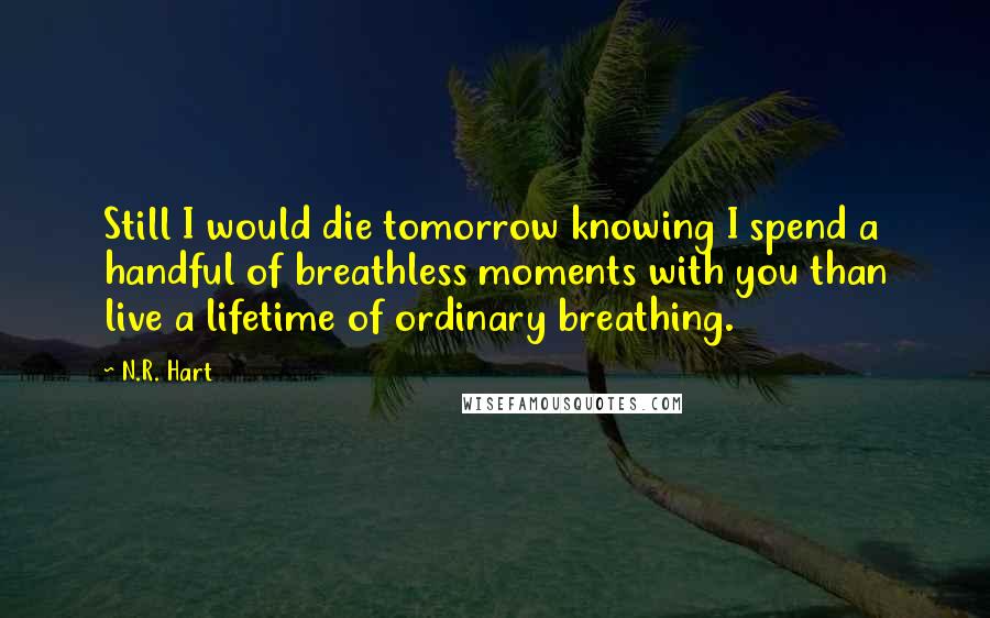 N.R. Hart Quotes: Still I would die tomorrow knowing I spend a handful of breathless moments with you than live a lifetime of ordinary breathing.