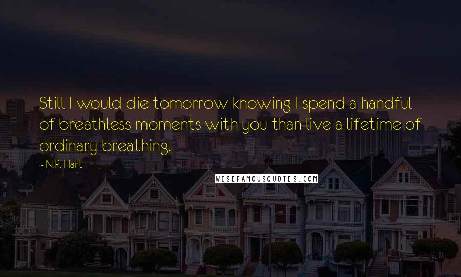 N.R. Hart Quotes: Still I would die tomorrow knowing I spend a handful of breathless moments with you than live a lifetime of ordinary breathing.