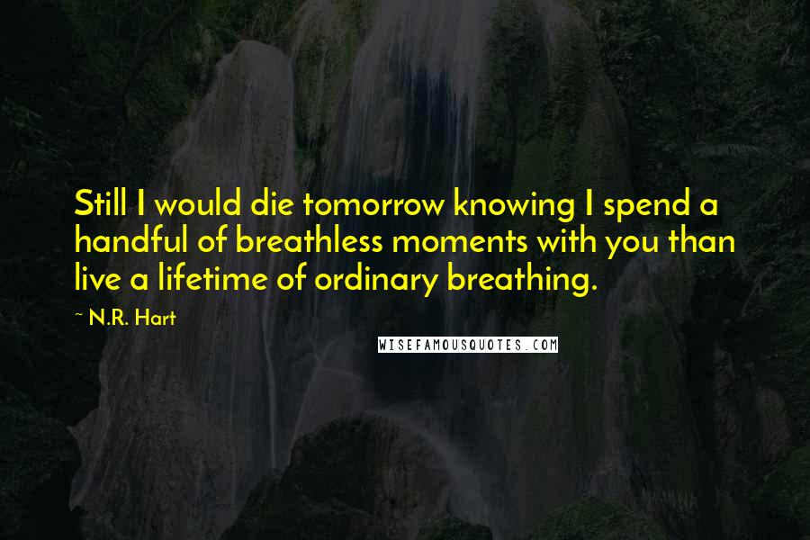 N.R. Hart Quotes: Still I would die tomorrow knowing I spend a handful of breathless moments with you than live a lifetime of ordinary breathing.