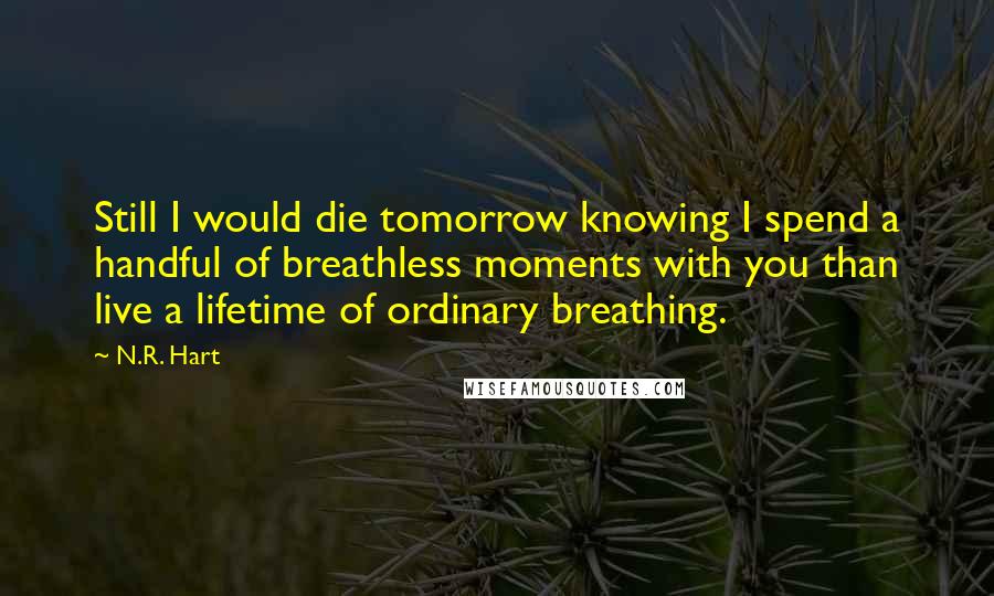 N.R. Hart Quotes: Still I would die tomorrow knowing I spend a handful of breathless moments with you than live a lifetime of ordinary breathing.