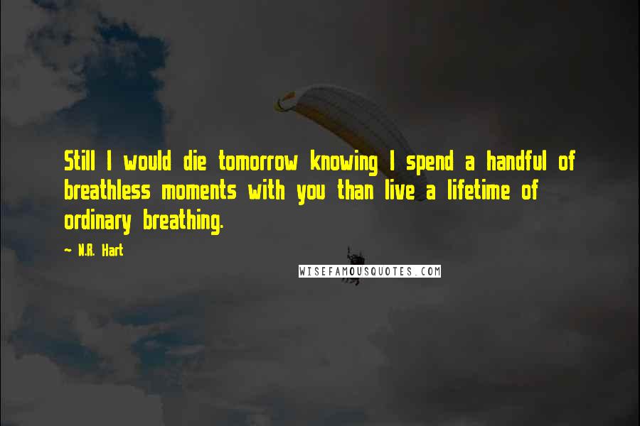 N.R. Hart Quotes: Still I would die tomorrow knowing I spend a handful of breathless moments with you than live a lifetime of ordinary breathing.