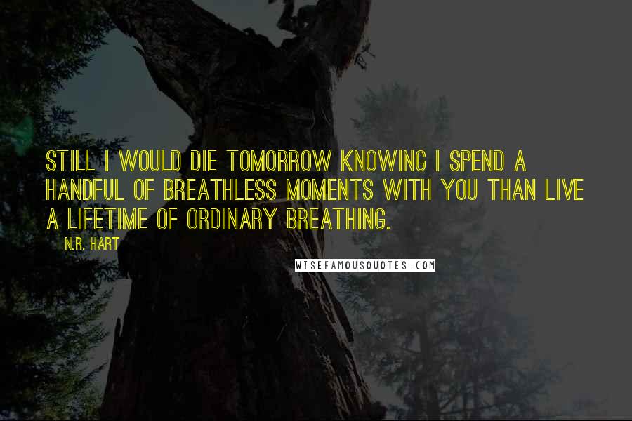 N.R. Hart Quotes: Still I would die tomorrow knowing I spend a handful of breathless moments with you than live a lifetime of ordinary breathing.