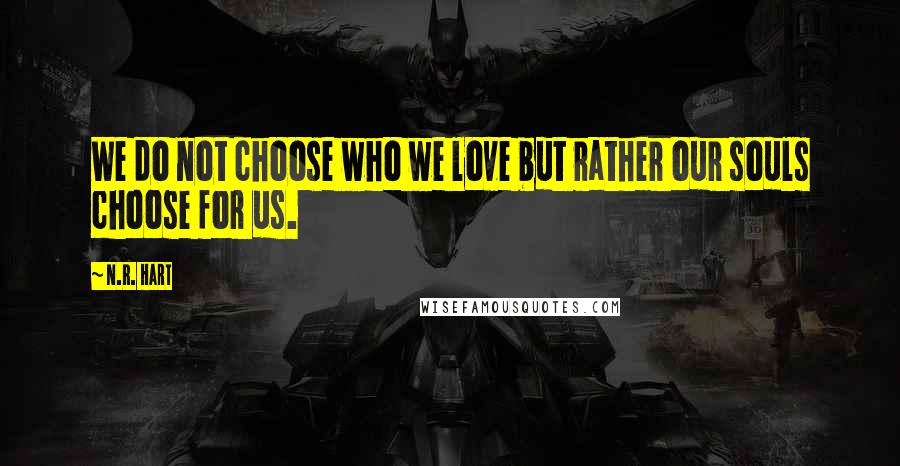 N.R. Hart Quotes: We do not choose who we love but rather our souls choose for us.