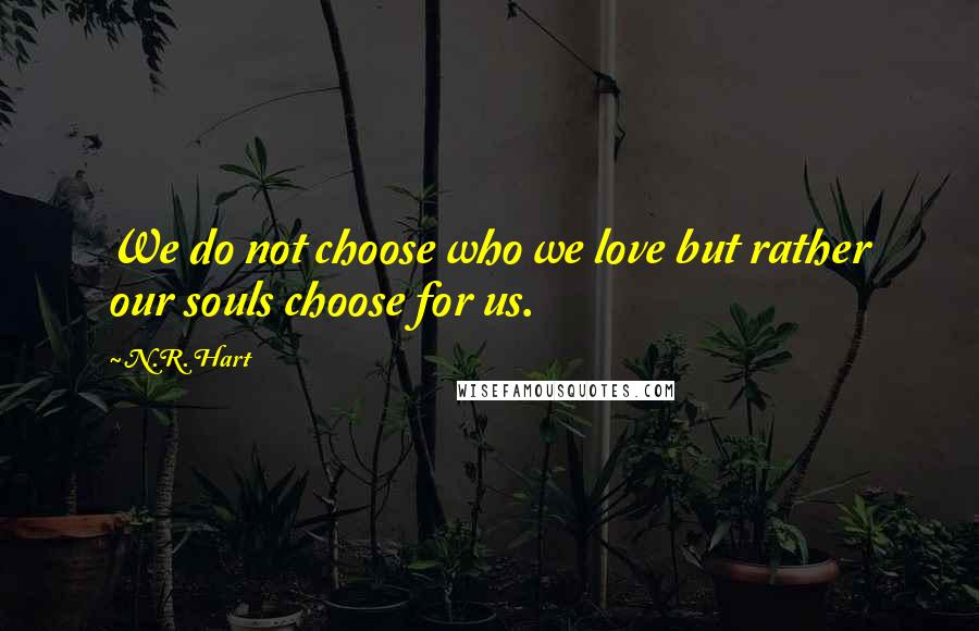 N.R. Hart Quotes: We do not choose who we love but rather our souls choose for us.