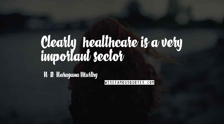 N. R. Narayana Murthy Quotes: Clearly, healthcare is a very important sector.