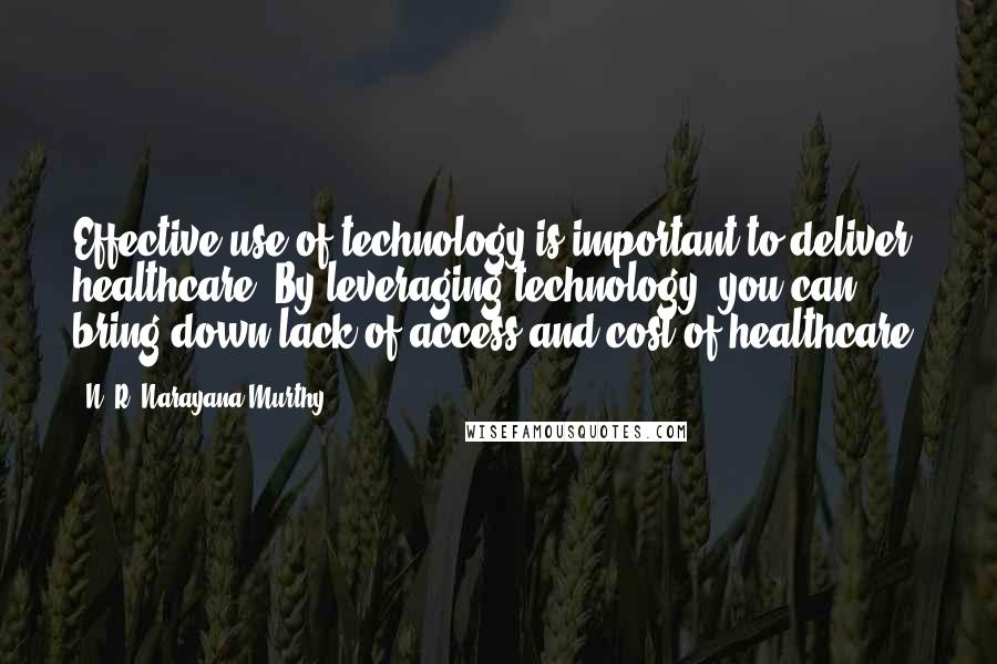 N. R. Narayana Murthy Quotes: Effective use of technology is important to deliver healthcare. By leveraging technology, you can bring down lack of access and cost of healthcare.