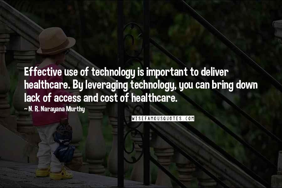 N. R. Narayana Murthy Quotes: Effective use of technology is important to deliver healthcare. By leveraging technology, you can bring down lack of access and cost of healthcare.