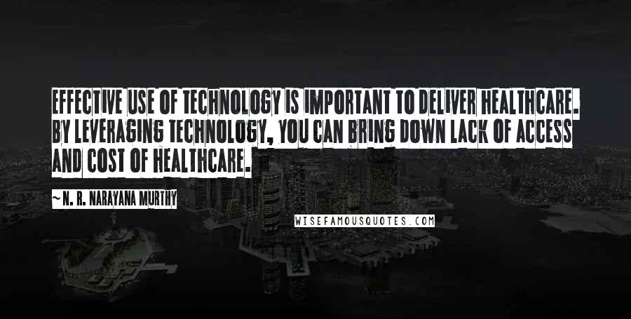 N. R. Narayana Murthy Quotes: Effective use of technology is important to deliver healthcare. By leveraging technology, you can bring down lack of access and cost of healthcare.