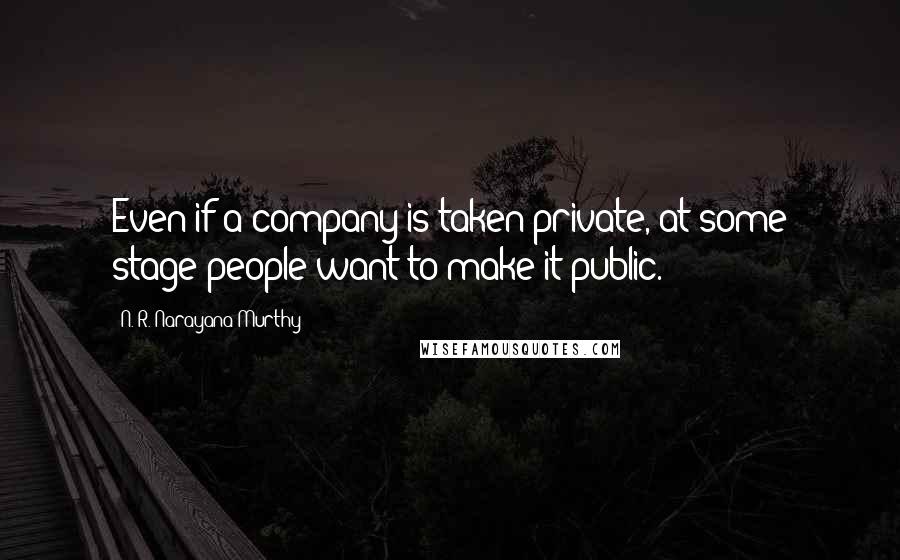 N. R. Narayana Murthy Quotes: Even if a company is taken private, at some stage people want to make it public.