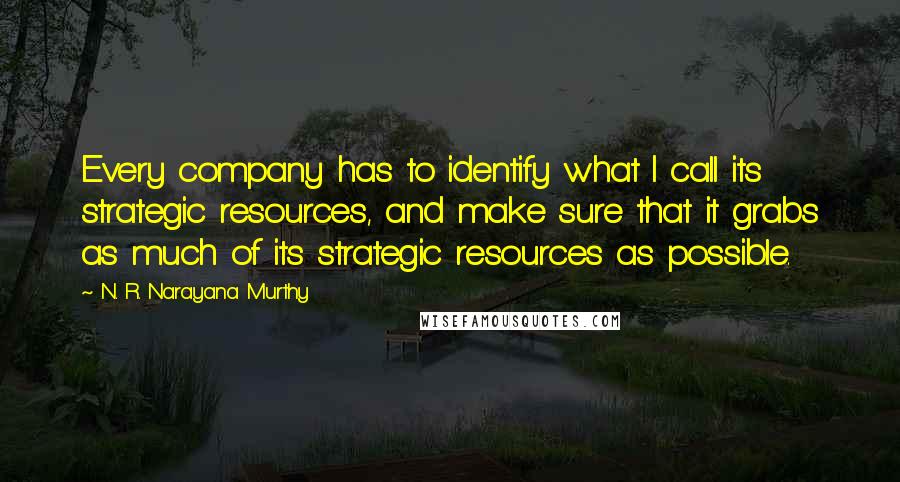 N. R. Narayana Murthy Quotes: Every company has to identify what I call its strategic resources, and make sure that it grabs as much of its strategic resources as possible.