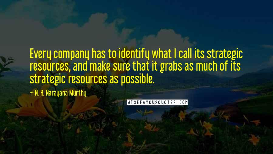 N. R. Narayana Murthy Quotes: Every company has to identify what I call its strategic resources, and make sure that it grabs as much of its strategic resources as possible.