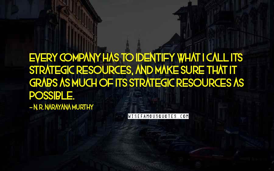 N. R. Narayana Murthy Quotes: Every company has to identify what I call its strategic resources, and make sure that it grabs as much of its strategic resources as possible.