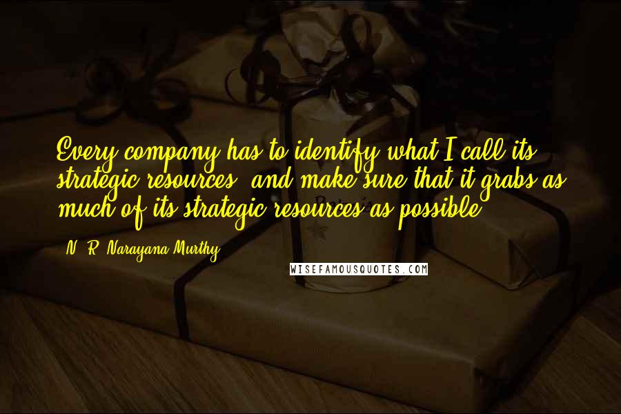 N. R. Narayana Murthy Quotes: Every company has to identify what I call its strategic resources, and make sure that it grabs as much of its strategic resources as possible.