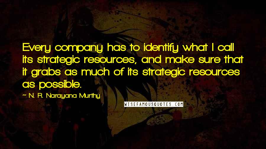 N. R. Narayana Murthy Quotes: Every company has to identify what I call its strategic resources, and make sure that it grabs as much of its strategic resources as possible.