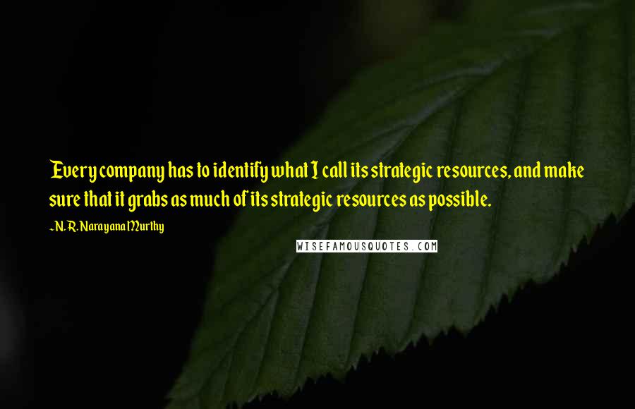 N. R. Narayana Murthy Quotes: Every company has to identify what I call its strategic resources, and make sure that it grabs as much of its strategic resources as possible.